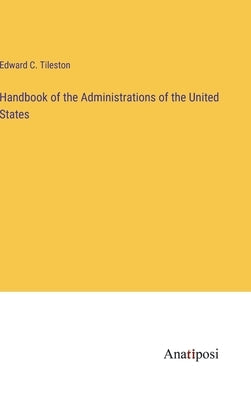 Handbook of the Administrations of the United States by Tileston, Edward C.