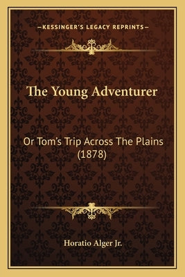 The Young Adventurer the Young Adventurer: Or Tom's Trip Across the Plains (1878) or Tom's Trip Across the Plains (1878) by Alger, Horatio, Jr.