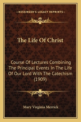 The Life of Christ the Life of Christ: Course of Lectures Combining the Principal Events in the Lifcourse of Lectures Combining the Principal Events i by Merrick, Mary Virginia