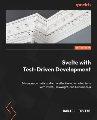 Svelte with Test-Driven Development: Advance your skills and write effective automated tests with Vitest, Playwright, and Cucumber.js by Irvine, Daniel