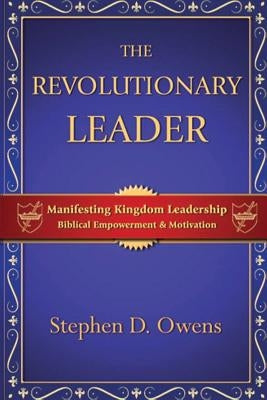 The Revolutionary Leader: Manifesting Kingdom Leadership by Owens, Stephen D.