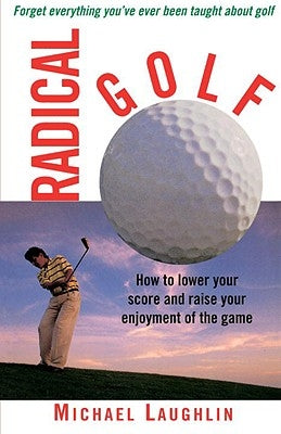 Radical Golf: How to Lower Your Score and Raise Your Enjoyment of the Game by Laughlin, Michael