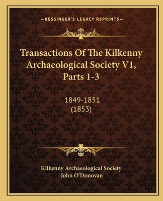 Transactions Of The Kilkenny Archaeological Society V1, Parts 1-3: 1849-1851 (1853) by Kilkenny Archaeological Society