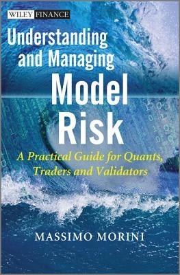 Understanding and Managing Model Risk: A Practical Guide for Quants, Traders and Validators by Morini, Massimo