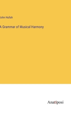 A Grammar of Musical Harmony by Hullah, John