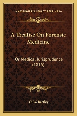 A Treatise On Forensic Medicine: Or Medical Jurisprudence (1815) by Bartley, O. W.
