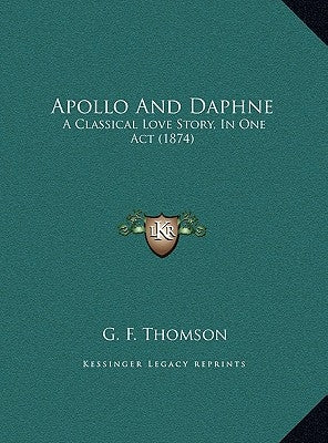 Apollo and Daphne: A Classical Love Story, in One Act (1874) a Classical Love Story, in One Act (1874) by Thomson, G. F.