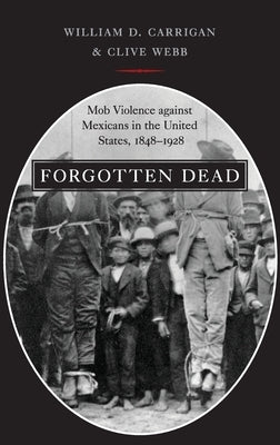 Forgotten Dead: Mob Violence Against Mexicans in the United States, 1848-1928 by Carrigan, William D.