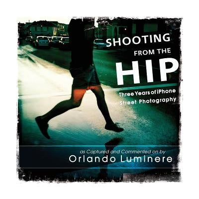 Shooting from the Hip: Three years of iPhone Street Photography as Captured and Commented by by Luminere, Orlando R.