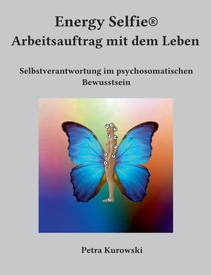 Energy Selfie(R) Arbeitsauftrag mit dem Leben: Selbstverantwortung im psychosomatischen Bewusstsein by Kurowski, Petra