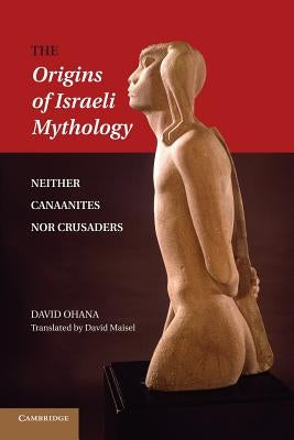 The Origins of Israeli Mythology: Neither Canaanites Nor Crusaders by Ohana, David