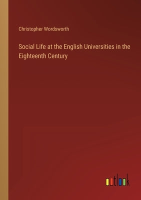 Social Life at the English Universities in the Eighteenth Century by Wordsworth, Christopher