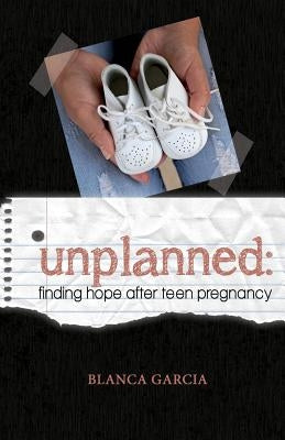 Unplanned: Finding Hope After Teen Pregnancy by Garcia, Blanca V.