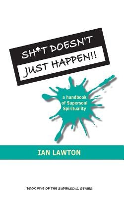 Sh*t Doesn't Just Happen!!: a handbook of Supersoul Spirituality by Lawton, Ian