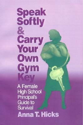 Speak Softly & Carry Your Own Gym Key: A Female High School Principal′s Guide to Survival by Hicks, Anna T.