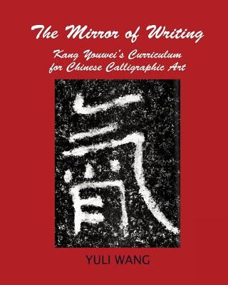 The Mirror of Writing: Kang Youwei's Curriculum for Chinese Calligraphy Art by Wang, Yuli