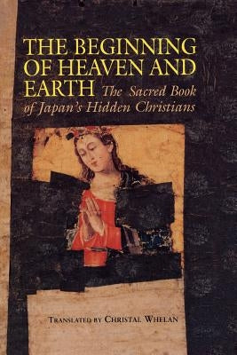 Beginning of Heaven and Earth: The Sacred Book of Japan's Hidden Christians by Whelan, Christal