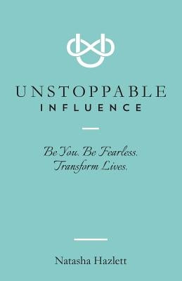 Unstoppable Influence: Be You. Be Fearless. Transform Lives by Hazlett, Natasha
