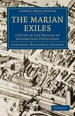 The Marian Exiles: A Study in the Origins of Elizabethan Puritanism by Garrett, Christina Hallowell