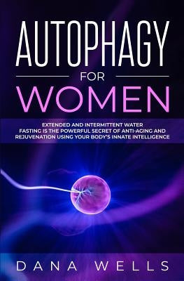 Autophagy for Women: Extended and Intermittent Water Fasting is the Powerful Secret of Anti-Aging and Rejuvenation using Your Body's Innate by Wells, Dana
