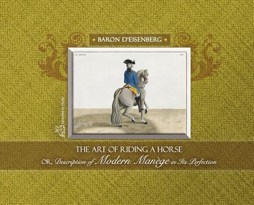The Art of Riding a Horse or Description of Modern Manège in its perfection by Baron d'Eisenberg by Baron, D'Eisenberg
