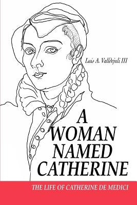 A Woman Named Catherine: The Life of Catherine de Medici by Valldejuli, Luis A., III