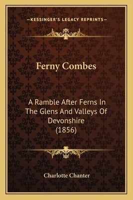 Ferny Combes: A Ramble After Ferns In The Glens And Valleys Of Devonshire (1856) by Chanter, Charlotte