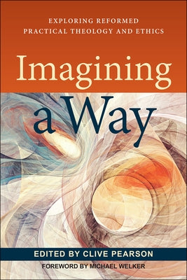 Imagining a Way: Exploring Reformed Practical Theology and Ethics by Pearson, Clive