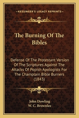 The Burning of the Bibles: Defense of the Protestant Version of the Scriptures Against the Attacks of Popish Apologists for the Champlain Bible B by Dowling, John