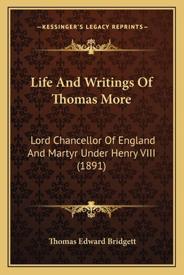 Life And Writings Of Thomas More: Lord Chancellor Of England And Martyr Under Henry VIII (1891) by Bridgett, Thomas Edward