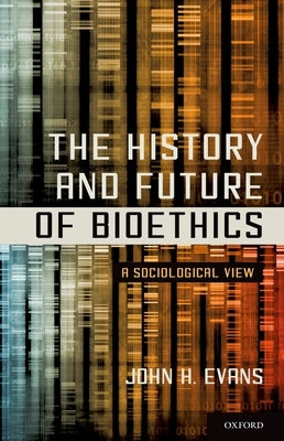 The History and Future of Bioethics: A Sociological View by Evans, John H.