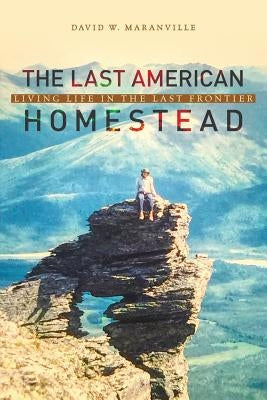 The Last American Homestead: Living Life In The Last Frontier by Maranville, David W.