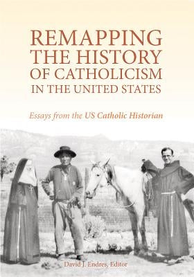 Rempapping the History of Catholicism in the United States: Essays from the U.S. Catholic Historian by Endres, David J.