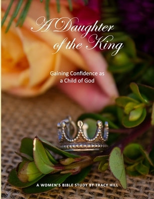 A Daughter of the King: Gaining Confidence as a Child of God by Hill, Tracy