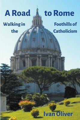 A Road to Rome: Walking in the Foothills of Catholicism by Oliver, Ian James