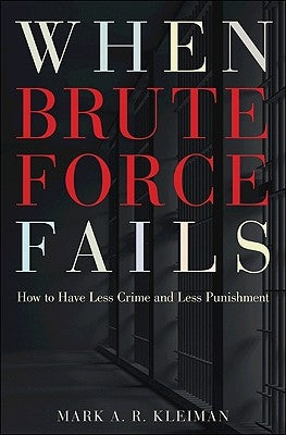When Brute Force Fails: How to Have Less Crime and Less Punishment by Kleiman, Mark A. R.