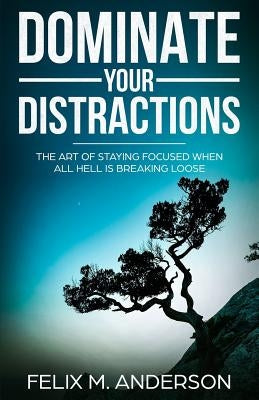 Dominate Your Distractions: The Art of Staying Focused When All Hell Is Breaking Loose by Anderson, Felix