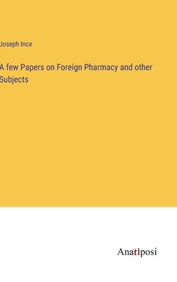 A few Papers on Foreign Pharmacy and other Subjects by Ince, Joseph