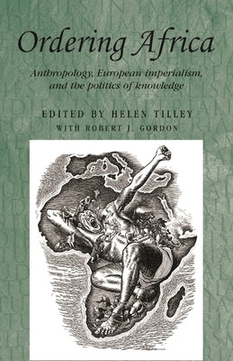 Ordering Africa: Anthropology, European Imperialism and the Politics of Knowledge by Tilley, Helen