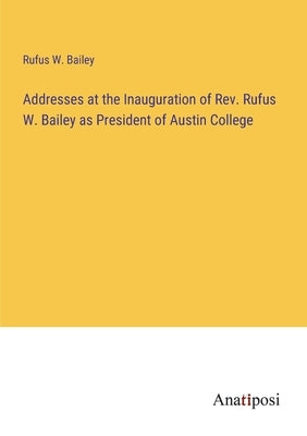 Addresses at the Inauguration of Rev. Rufus W. Bailey as President of Austin College by Bailey, Rufus W.