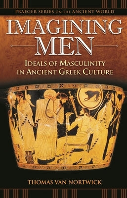 Imagining Men: Ideals of Masculinity in Ancient Greek Culture by Van Nortwick, Thomas