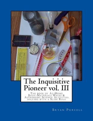 The Inquisitive Pioneer vol. III: The book of At-Home Basic-Materials Waves & Astronomy Science Activities solving with a Slide Rule by Purcell, Bryan