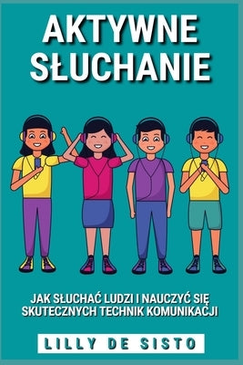 Aktywne Sluchanie: Jak sluchac ludzi i nauczyc się skutecznych technik komunikacji by Sisto, Lilly de