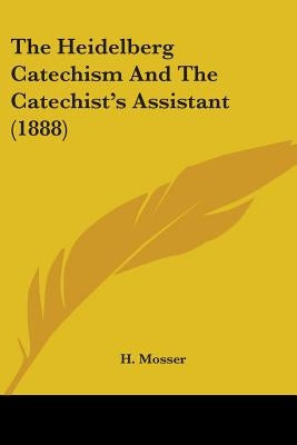 The Heidelberg Catechism And The Catechist's Assistant (1888) by Mosser, H.