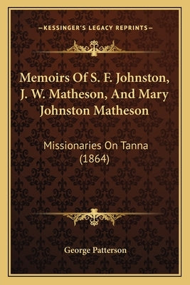 Memoirs Of S. F. Johnston, J. W. Matheson, And Mary Johnston Matheson: Missionaries On Tanna (1864) by Patterson, George