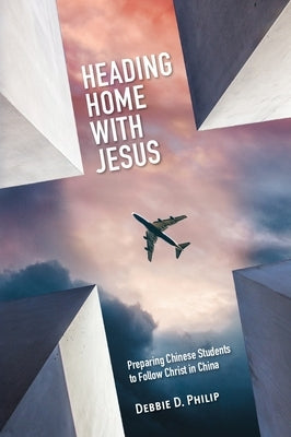 Heading Home with Jesus: Preparing Chinese Students to Follow Christ in China by Philip, Debbie D.