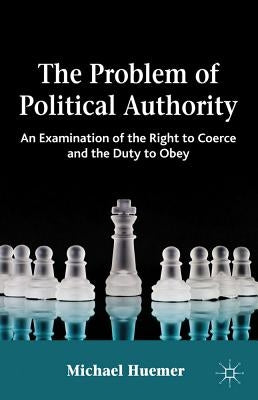The Problem of Political Authority: An Examination of the Right to Coerce and the Duty to Obey by Huemer, Michael