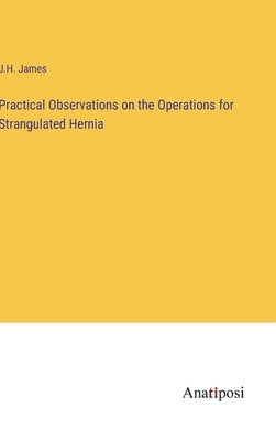 Practical Observations on the Operations for Strangulated Hernia by James, J. H.