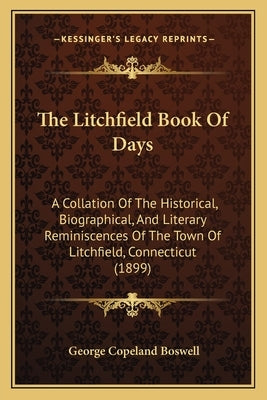 The Litchfield Book of Days: A Collation of the Historical, Biographical, and Literary Reminiscences of the Town of Litchfield, Connecticut (1899) by Boswell, George Copeland