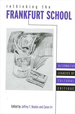 Rethinking the Frankfurt School: Alternative Legacies of Cultural Critique by Nealon, Jeffrey T.